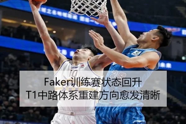 Faker训练赛状态回升 T1中路体系重建方向愈发清晰